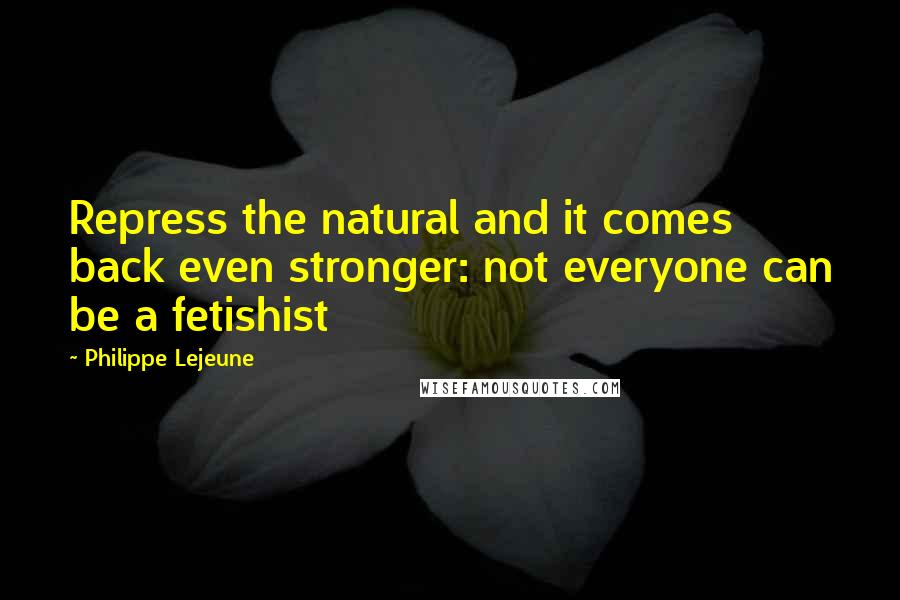 Philippe Lejeune Quotes: Repress the natural and it comes back even stronger: not everyone can be a fetishist