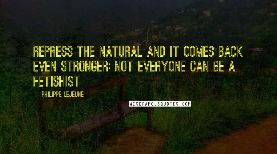 Philippe Lejeune Quotes: Repress the natural and it comes back even stronger: not everyone can be a fetishist