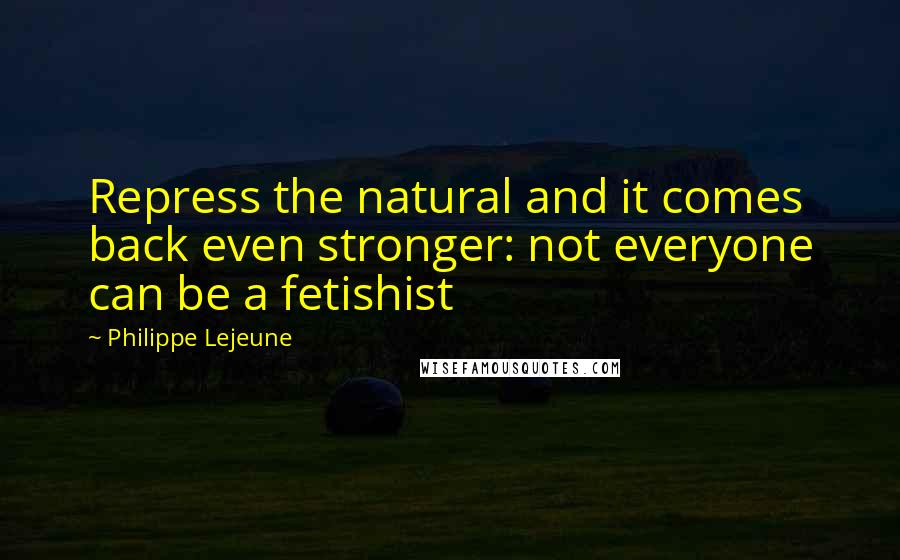 Philippe Lejeune Quotes: Repress the natural and it comes back even stronger: not everyone can be a fetishist