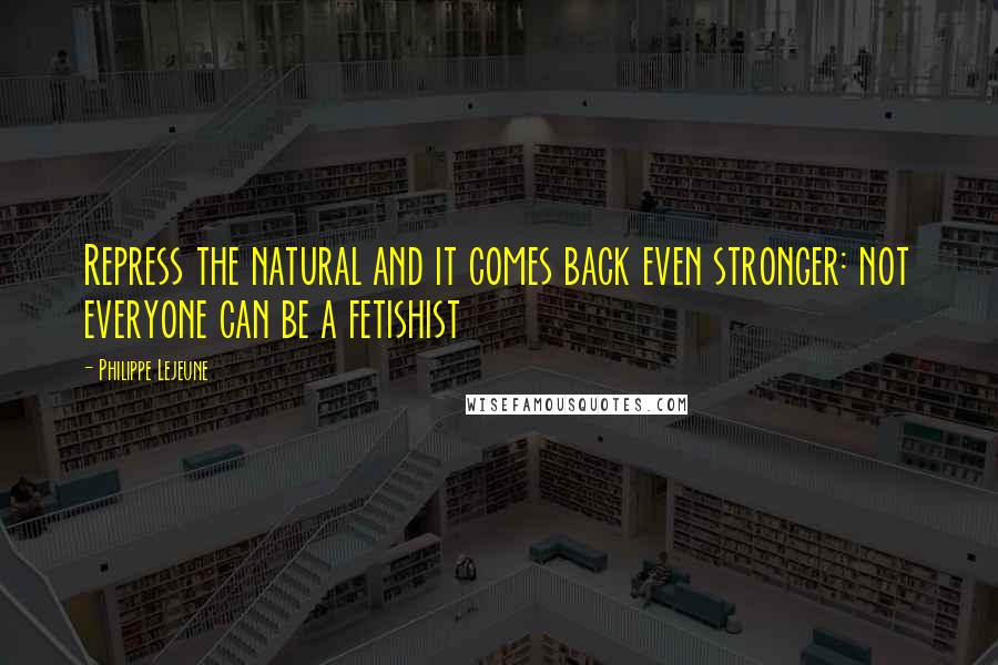 Philippe Lejeune Quotes: Repress the natural and it comes back even stronger: not everyone can be a fetishist