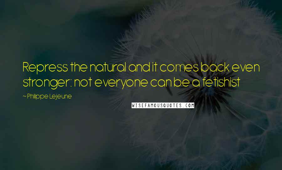 Philippe Lejeune Quotes: Repress the natural and it comes back even stronger: not everyone can be a fetishist