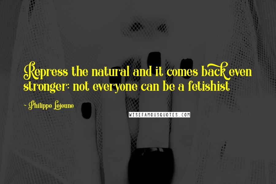 Philippe Lejeune Quotes: Repress the natural and it comes back even stronger: not everyone can be a fetishist