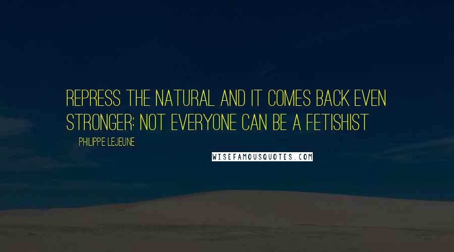 Philippe Lejeune Quotes: Repress the natural and it comes back even stronger: not everyone can be a fetishist