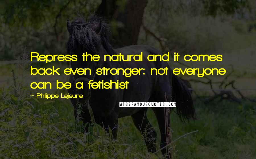 Philippe Lejeune Quotes: Repress the natural and it comes back even stronger: not everyone can be a fetishist