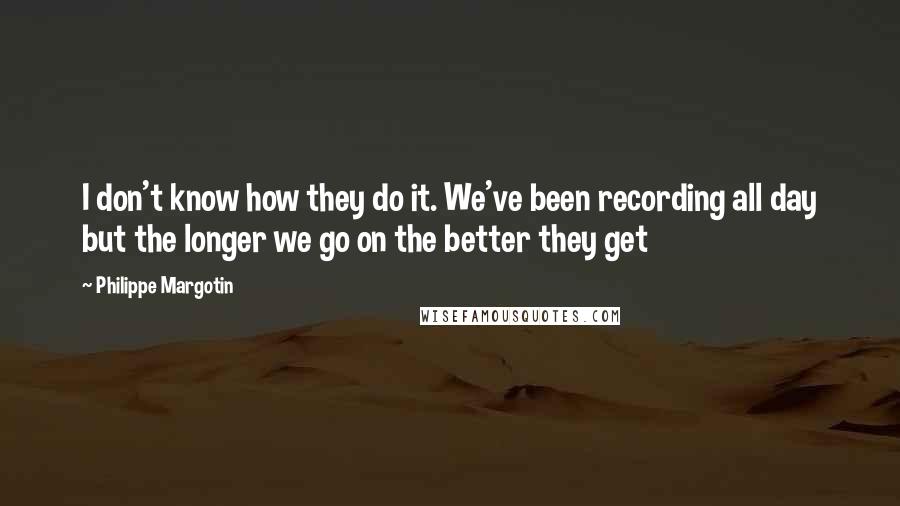 Philippe Margotin Quotes: I don't know how they do it. We've been recording all day but the longer we go on the better they get