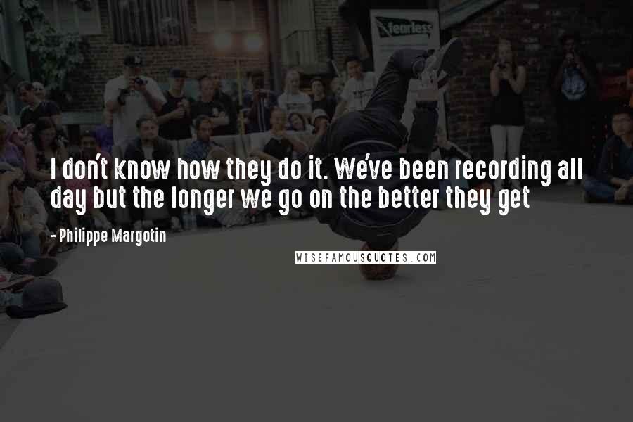 Philippe Margotin Quotes: I don't know how they do it. We've been recording all day but the longer we go on the better they get