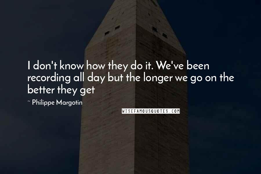 Philippe Margotin Quotes: I don't know how they do it. We've been recording all day but the longer we go on the better they get