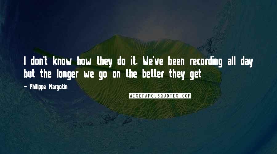 Philippe Margotin Quotes: I don't know how they do it. We've been recording all day but the longer we go on the better they get