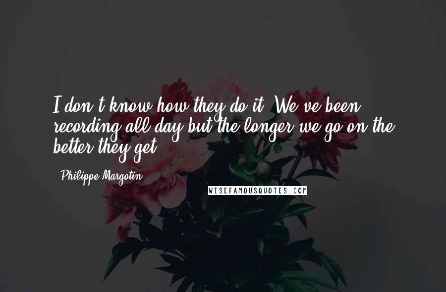 Philippe Margotin Quotes: I don't know how they do it. We've been recording all day but the longer we go on the better they get