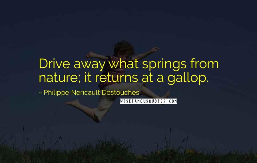 Philippe Nericault Destouches Quotes: Drive away what springs from nature; it returns at a gallop.
