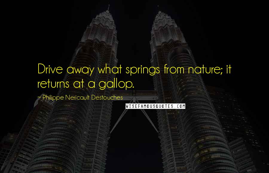 Philippe Nericault Destouches Quotes: Drive away what springs from nature; it returns at a gallop.