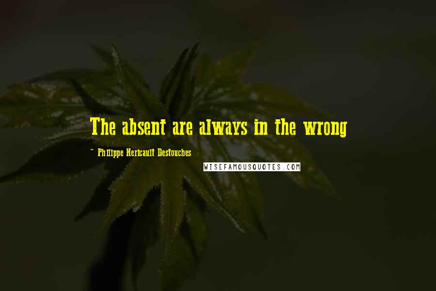 Philippe Nericault Destouches Quotes: The absent are always in the wrong