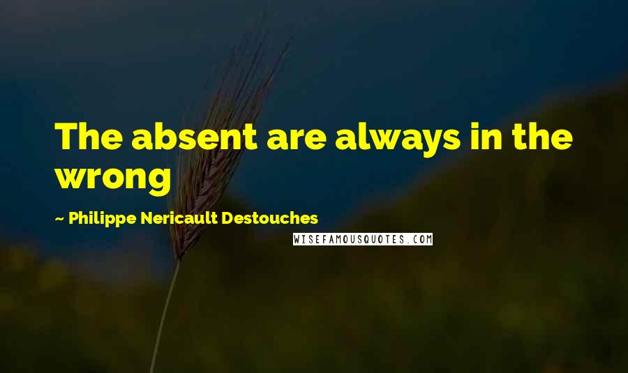 Philippe Nericault Destouches Quotes: The absent are always in the wrong