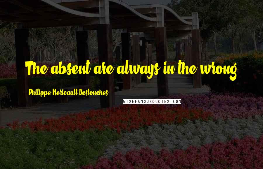 Philippe Nericault Destouches Quotes: The absent are always in the wrong