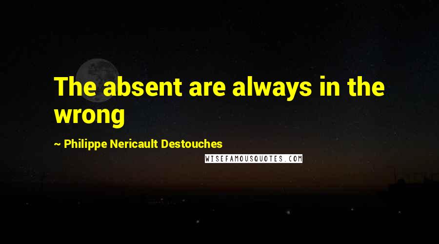 Philippe Nericault Destouches Quotes: The absent are always in the wrong