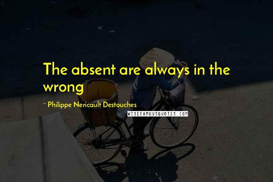 Philippe Nericault Destouches Quotes: The absent are always in the wrong