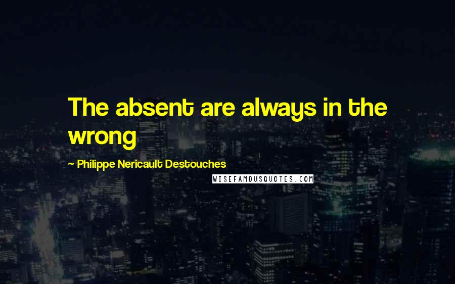 Philippe Nericault Destouches Quotes: The absent are always in the wrong