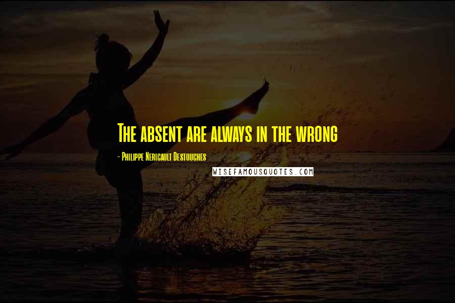 Philippe Nericault Destouches Quotes: The absent are always in the wrong