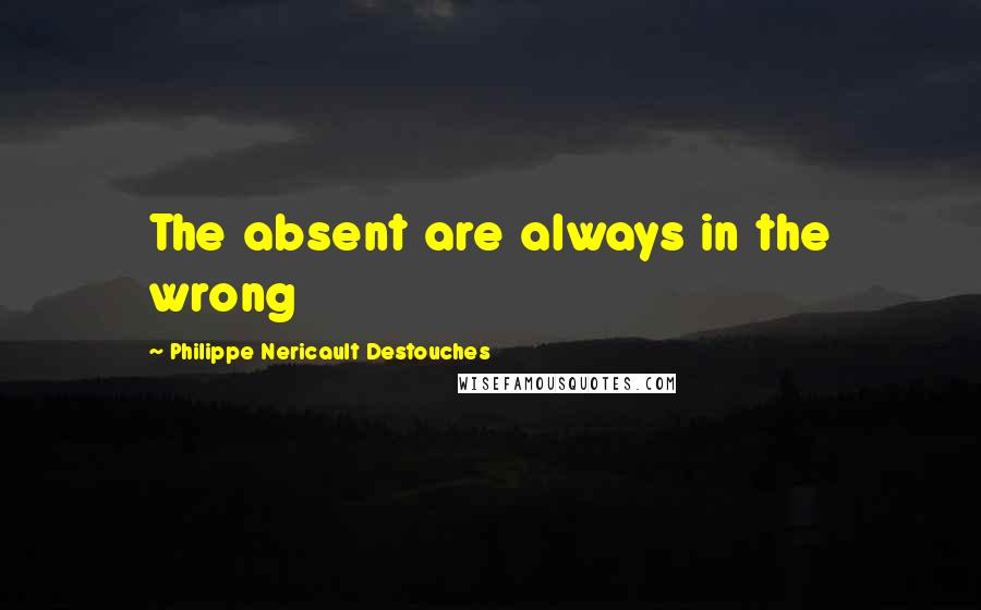 Philippe Nericault Destouches Quotes: The absent are always in the wrong