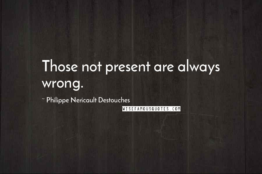 Philippe Nericault Destouches Quotes: Those not present are always wrong.