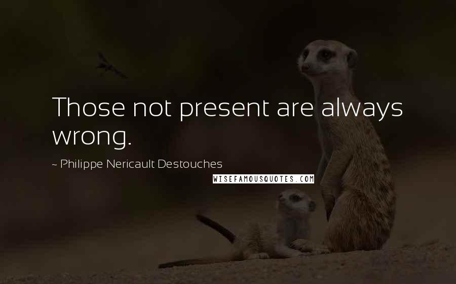 Philippe Nericault Destouches Quotes: Those not present are always wrong.