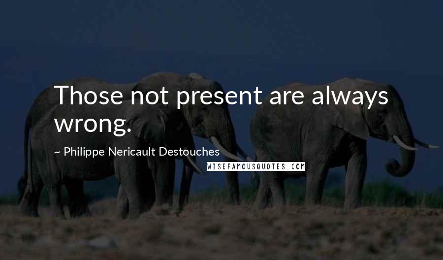 Philippe Nericault Destouches Quotes: Those not present are always wrong.