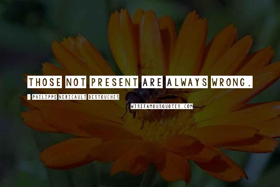 Philippe Nericault Destouches Quotes: Those not present are always wrong.