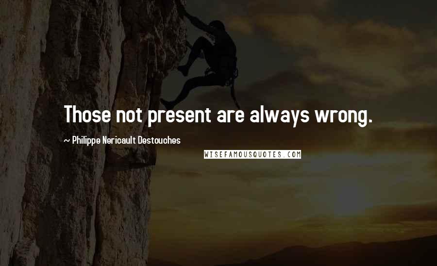 Philippe Nericault Destouches Quotes: Those not present are always wrong.