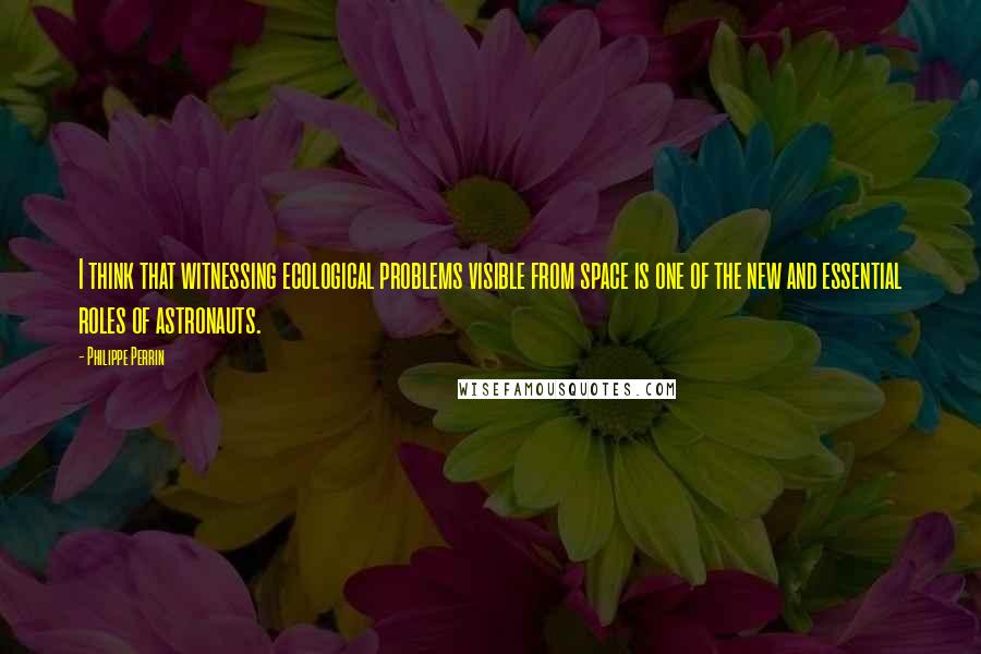 Philippe Perrin Quotes: I think that witnessing ecological problems visible from space is one of the new and essential roles of astronauts.