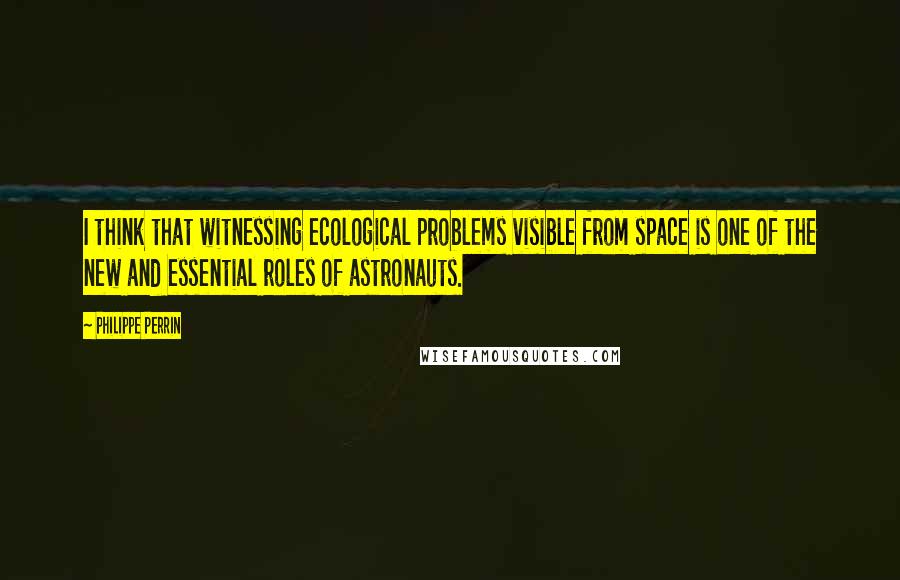 Philippe Perrin Quotes: I think that witnessing ecological problems visible from space is one of the new and essential roles of astronauts.