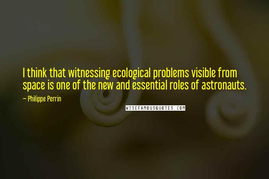 Philippe Perrin Quotes: I think that witnessing ecological problems visible from space is one of the new and essential roles of astronauts.