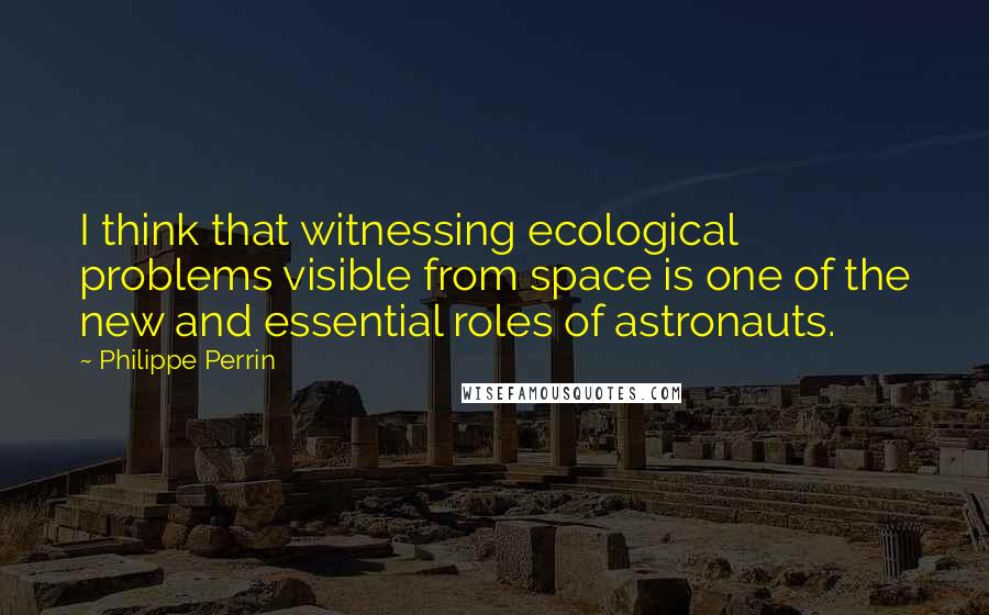 Philippe Perrin Quotes: I think that witnessing ecological problems visible from space is one of the new and essential roles of astronauts.