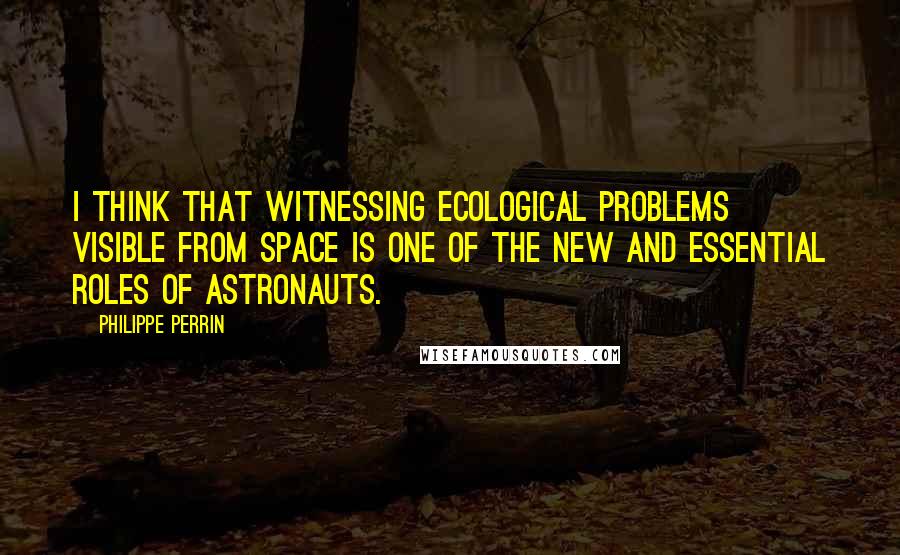 Philippe Perrin Quotes: I think that witnessing ecological problems visible from space is one of the new and essential roles of astronauts.