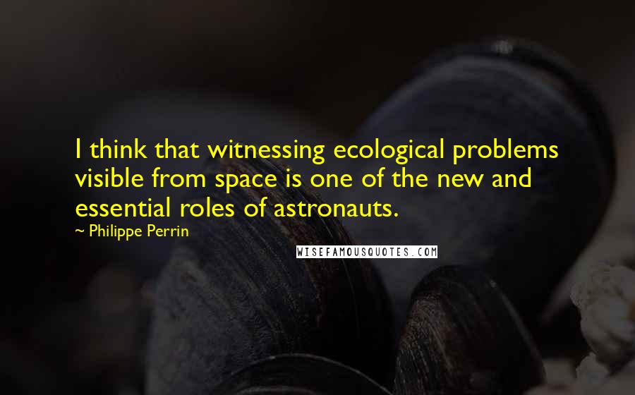 Philippe Perrin Quotes: I think that witnessing ecological problems visible from space is one of the new and essential roles of astronauts.