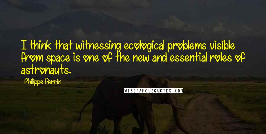 Philippe Perrin Quotes: I think that witnessing ecological problems visible from space is one of the new and essential roles of astronauts.
