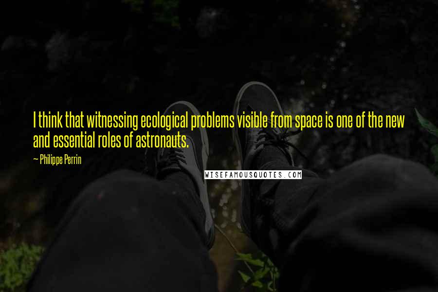 Philippe Perrin Quotes: I think that witnessing ecological problems visible from space is one of the new and essential roles of astronauts.