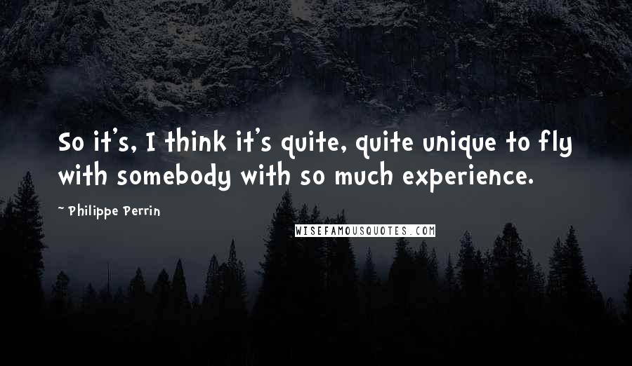 Philippe Perrin Quotes: So it's, I think it's quite, quite unique to fly with somebody with so much experience.