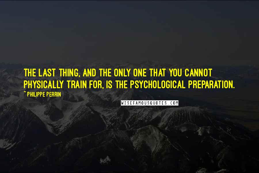 Philippe Perrin Quotes: The last thing, and the only one that you cannot physically train for, is the psychological preparation.