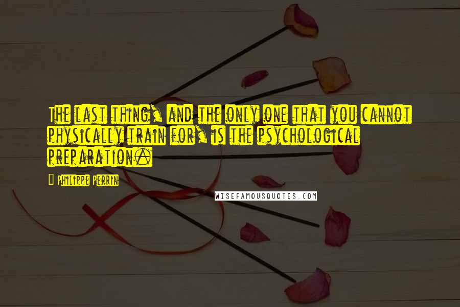 Philippe Perrin Quotes: The last thing, and the only one that you cannot physically train for, is the psychological preparation.