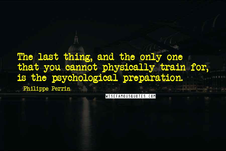 Philippe Perrin Quotes: The last thing, and the only one that you cannot physically train for, is the psychological preparation.
