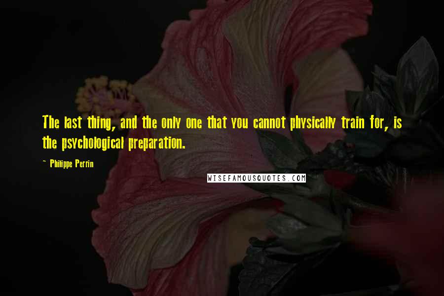 Philippe Perrin Quotes: The last thing, and the only one that you cannot physically train for, is the psychological preparation.