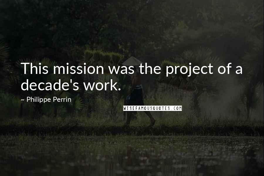 Philippe Perrin Quotes: This mission was the project of a decade's work.