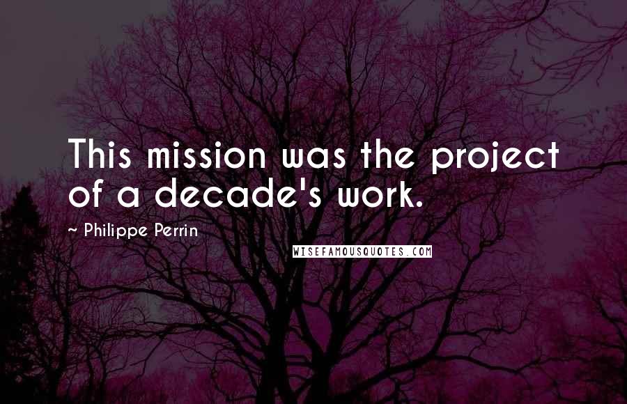 Philippe Perrin Quotes: This mission was the project of a decade's work.