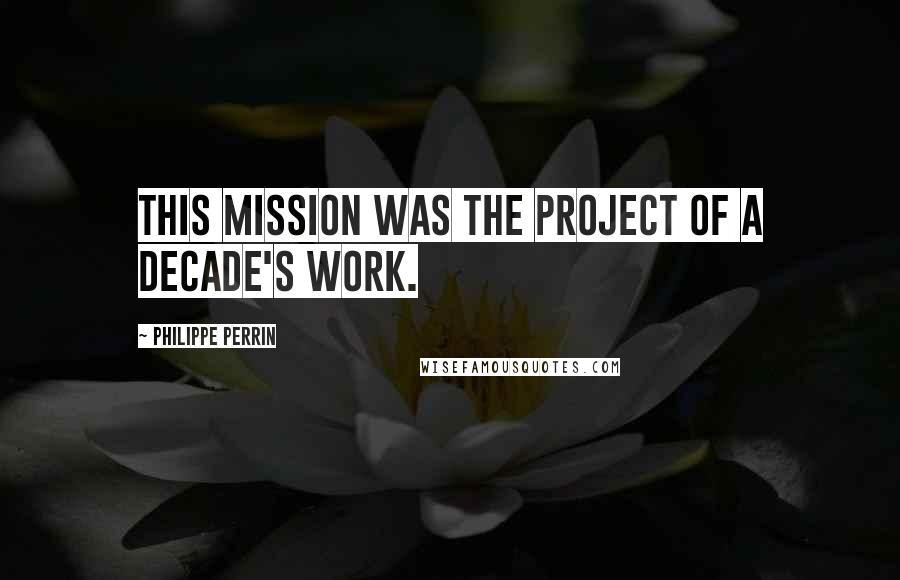 Philippe Perrin Quotes: This mission was the project of a decade's work.