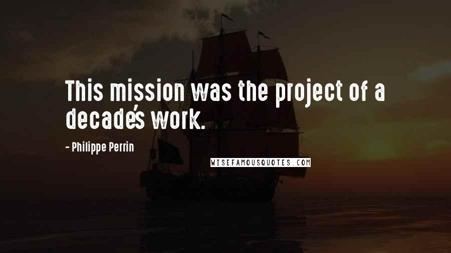 Philippe Perrin Quotes: This mission was the project of a decade's work.