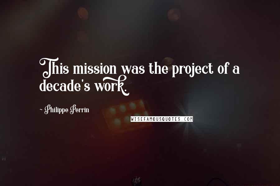 Philippe Perrin Quotes: This mission was the project of a decade's work.