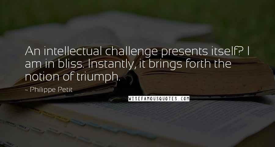 Philippe Petit Quotes: An intellectual challenge presents itself? I am in bliss. Instantly, it brings forth the notion of triumph.