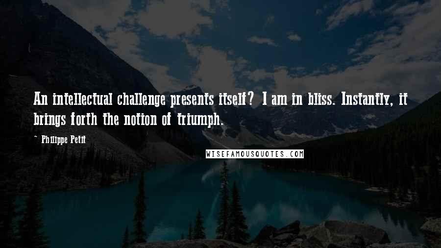 Philippe Petit Quotes: An intellectual challenge presents itself? I am in bliss. Instantly, it brings forth the notion of triumph.