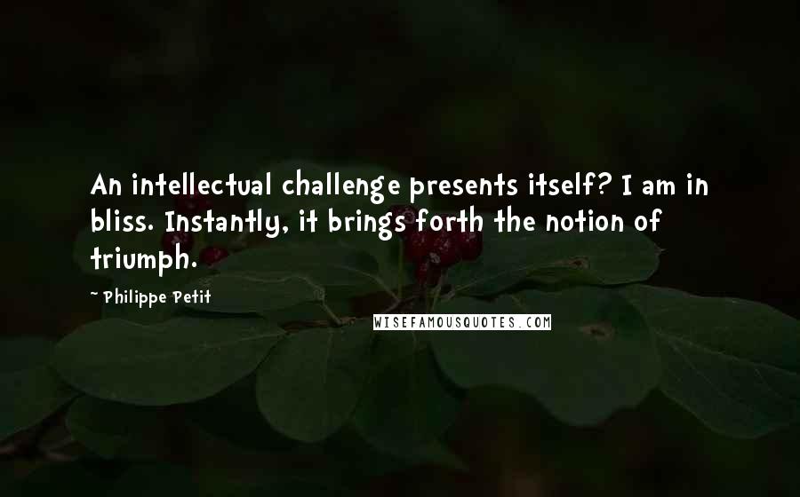 Philippe Petit Quotes: An intellectual challenge presents itself? I am in bliss. Instantly, it brings forth the notion of triumph.