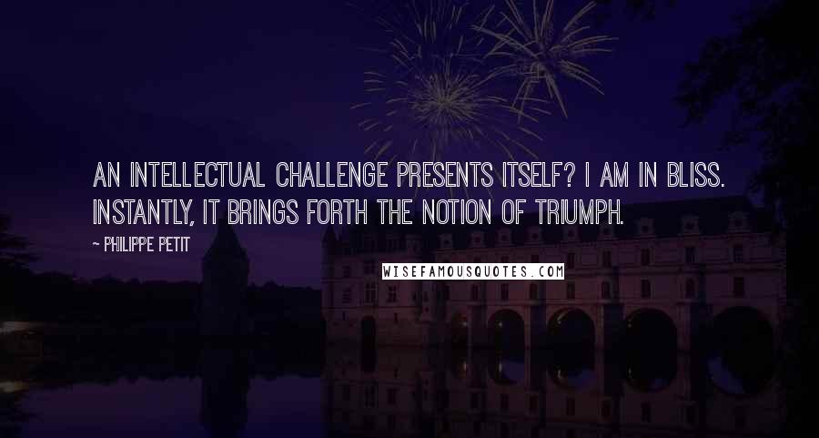 Philippe Petit Quotes: An intellectual challenge presents itself? I am in bliss. Instantly, it brings forth the notion of triumph.